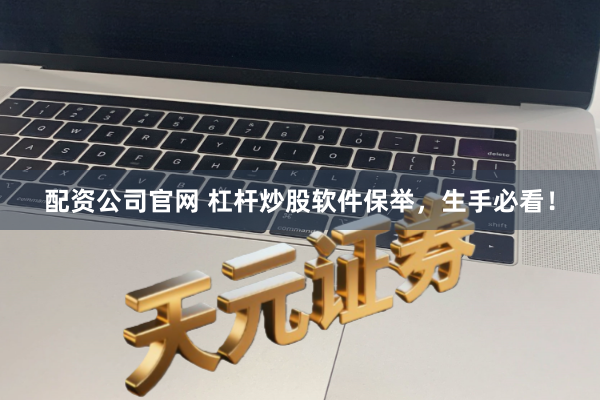 配资公司官网 杠杆炒股软件保举，生手必看！