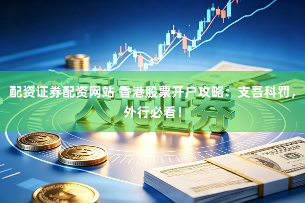 配资证券配资网站 香港股票开户攻略：支吾科罚，外行必看！