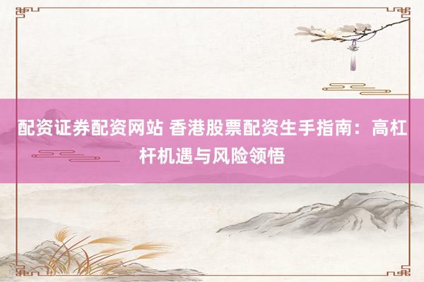配资证券配资网站 香港股票配资生手指南：高杠杆机遇与风险领悟