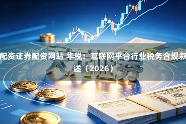 配资证券配资网站 华税：互联网平台行业税务合规叙述（2026）
