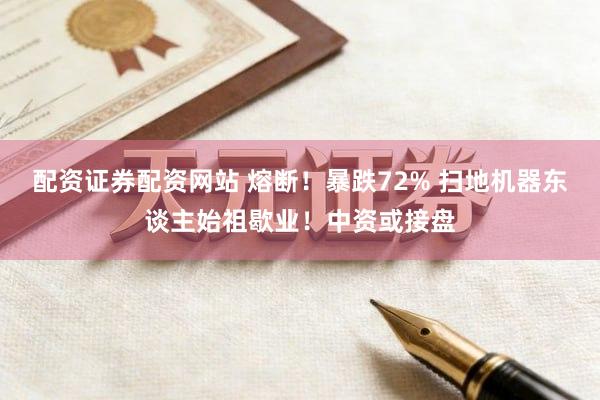 配资证券配资网站 熔断！暴跌72% 扫地机器东谈主始祖歇业！中资或接盘