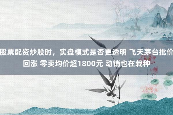 股票配资炒股时，实盘模式是否更透明 飞天茅台批价回涨 零卖均价超1800元 动销也在栽种