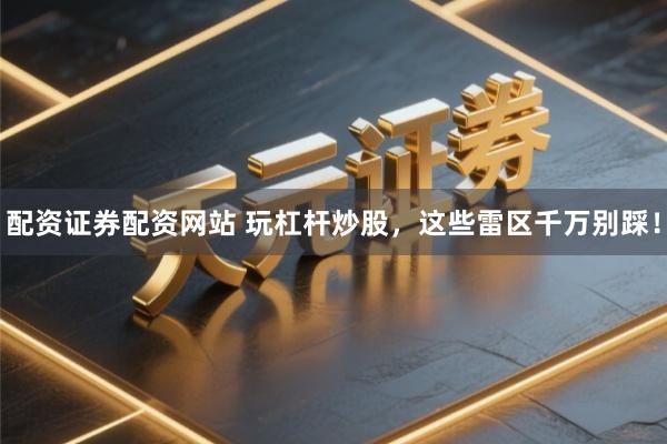 配资证券配资网站 玩杠杆炒股，这些雷区千万别踩！