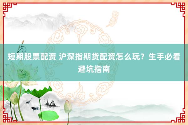 短期股票配资 沪深指期货配资怎么玩？生手必看避坑指南