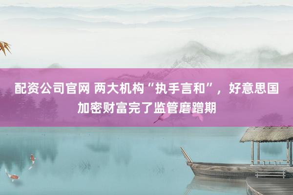 配资公司官网 两大机构“执手言和”，好意思国加密财富完了监管磨蹭期
