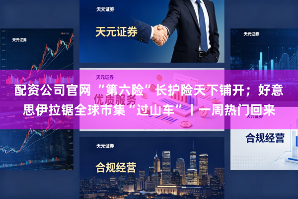配资公司官网 “第六险”长护险天下铺开；好意思伊拉锯全球市集“过山车”丨一周热门回来