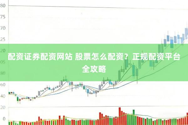 配资证券配资网站 股票怎么配资？正规配资平台全攻略