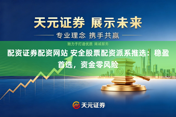 配资证券配资网站 安全股票配资派系推选：稳盈首选，资金零风险