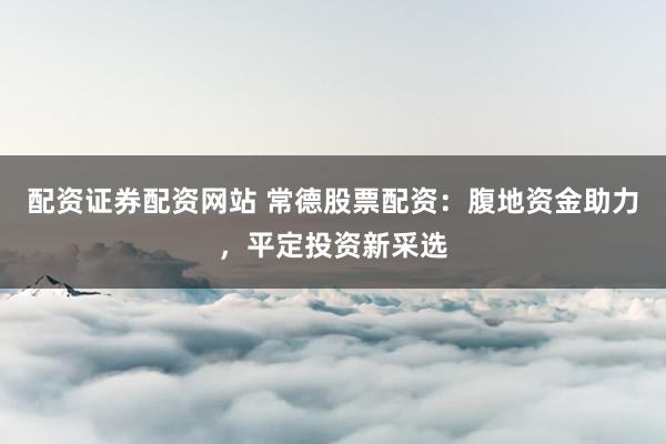 配资证券配资网站 常德股票配资：腹地资金助力，平定投资新采选